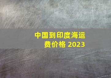 中国到印度海运费价格 2023